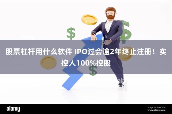 股票杠杆用什么软件 IPO过会逾2年终止注册！实控人100%控股