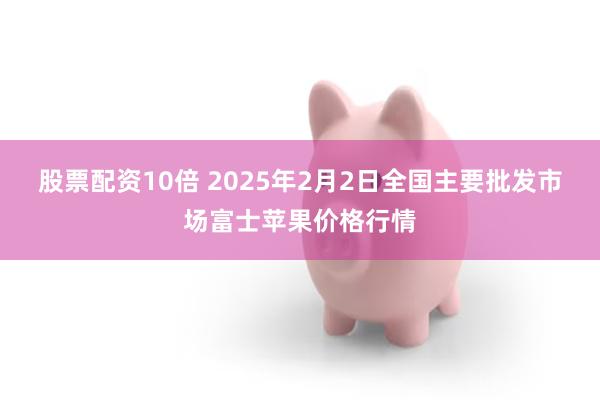 股票配资10倍 2025年2月2日全国主要批发市场富士苹果价格行情