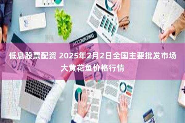 低息股票配资 2025年2月2日全国主要批发市场大黄花鱼价格行情