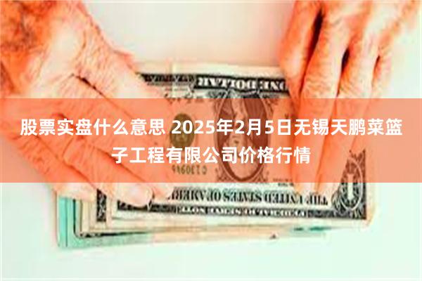 股票实盘什么意思 2025年2月5日无锡天鹏菜篮子工程有限公司价格行情