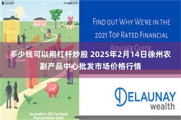 多少钱可以用杠杆炒股 2025年2月14日徐州农副产品中心批发市场价格行情