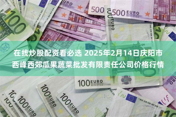 在线炒股配资看必选 2025年2月14日庆阳市西峰西郊瓜果蔬菜批发有限责任公司价格行情