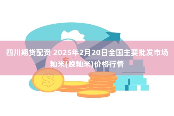 四川期货配资 2025年2月20日全国主要批发市场籼米(晚籼米)价格行情