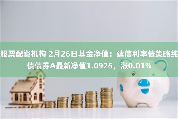 股票配资机构 2月26日基金净值：建信利率债策略纯债债券A最新净值1.0926，涨0.01%