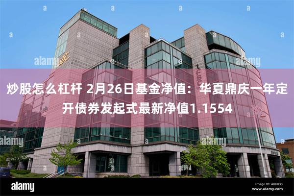 炒股怎么杠杆 2月26日基金净值：华夏鼎庆一年定开债券发起式最新净值1.1554