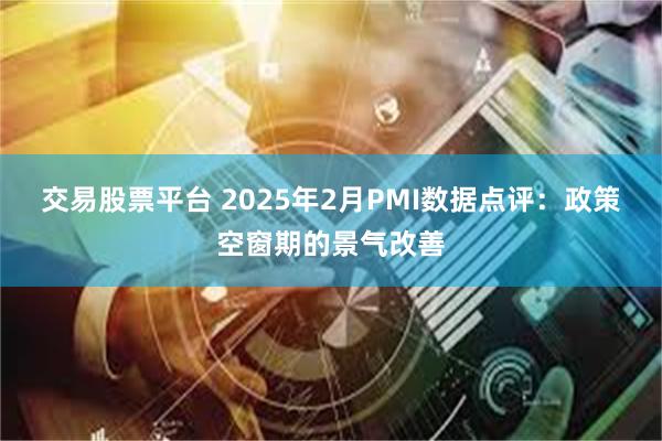 交易股票平台 2025年2月PMI数据点评：政策空窗期的景气改善