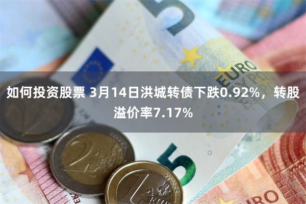 如何投资股票 3月14日洪城转债下跌0.92%，转股溢价率7.17%