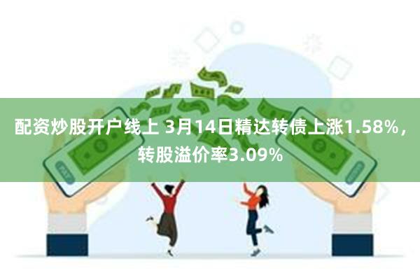 配资炒股开户线上 3月14日精达转债上涨1.58%，转股溢价率3.09%