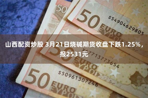 山西配资炒股 3月21日烧碱期货收盘下跌1.25%，报2531元