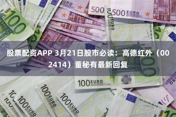 股票配资APP 3月21日股市必读：高德红外（002414）董秘有最新回复